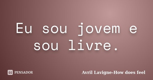 Eu sou jovem e sou livre.... Frase de Avril Lavigne-How does feel.