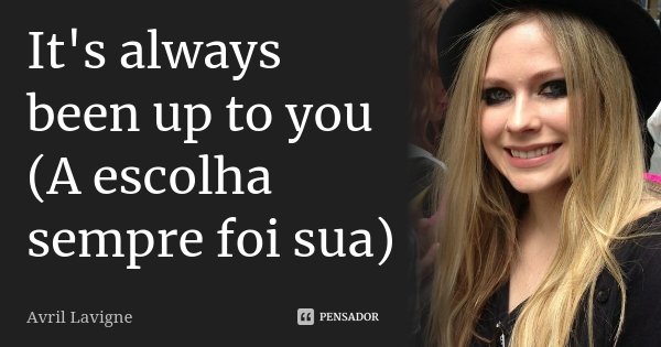 It's always been up to you (A escolha sempre foi sua)... Frase de Avril Lavigne.