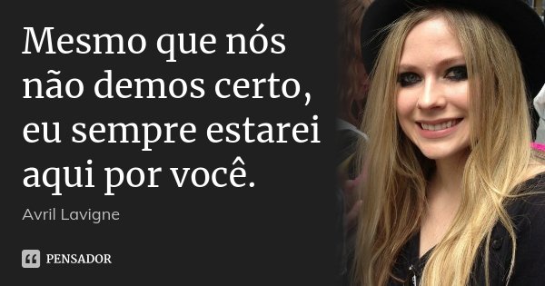 Mesmo que nós não demos certo, eu sempre estarei aqui por você.... Frase de Avril Lavigne.