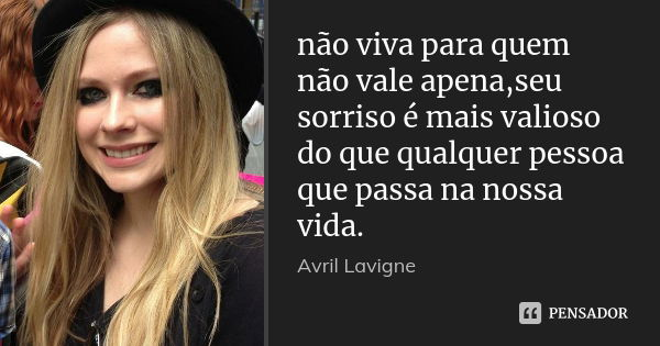 não viva para quem não vale apena,seu sorriso é mais valioso do que qualquer pessoa que passa na nossa vida.... Frase de Avril Lavigne.