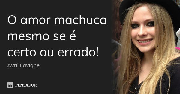 O amor machuca mesmo se é certo ou errado!... Frase de Avril Lavigne.