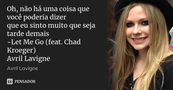 Oh, não há uma coisa que você poderia dizer que eu sinto muito que seja tarde demais -Let Me Go (feat. Chad Kroeger) Avril Lavigne... Frase de Avril Lavigne.