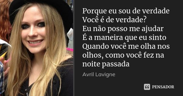 Porque eu sou de verdade Você é de verdade? Eu não posso me ajudar É a maneira que eu sinto Quando você me olha nos olhos, como você fez na noite passada... Frase de Avril Lavigne.