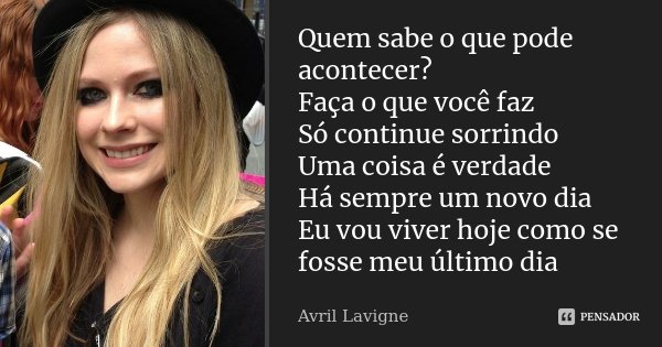 Quem sabe o que pode acontecer? Faça o que você faz Só continue sorrindo Uma coisa é verdade Há sempre um novo dia Eu vou viver hoje como se fosse meu último di... Frase de Avril Lavigne.