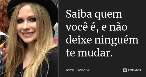 Saiba quem você é, e não deixe ninguém te mudar.... Frase de Avril Lavigne.