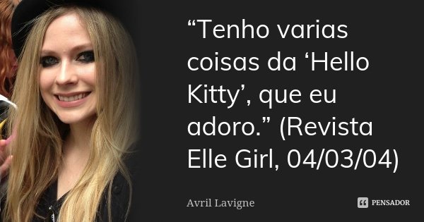 “Tenho varias coisas da ‘Hello Kitty’, que eu adoro.” (Revista Elle Girl, 04/03/04)... Frase de Avril Lavigne.