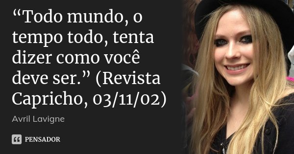 “Todo mundo, o tempo todo, tenta dizer como você deve ser.” (Revista Capricho, 03/11/02)... Frase de Avril Lavigne.