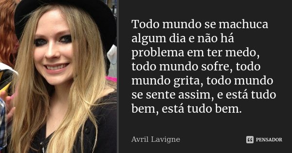Todo mundo se machuca algum dia e não há problema em ter medo, todo mundo sofre, todo mundo grita, todo mundo se sente assim, e está tudo bem, está tudo bem.... Frase de Avril Lavigne.