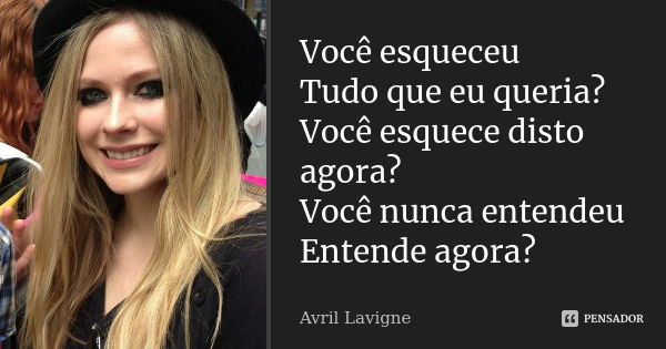 Você esqueceu Tudo que eu queria? Você esquece disto agora? Você nunca entendeu Entende agora?... Frase de Avril Lavigne.