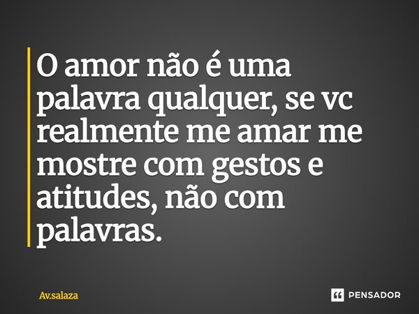 O amor não é uma palavra qualquer, se vc realmente me amar me mostre com gestos e atitudes, não com palavras.... Frase de Av.salaza.