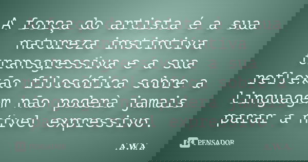A força do artista é a sua natureza instintiva transgressiva e a sua reflexão filosófica sobre a linguagem não poderà jamais parar a nível expressivo.... Frase de A.W.A..