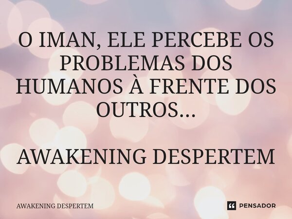O IMAN, ⁠ELE PERCEBE OS PROBLEMAS DOS HUMANOS À FRENTE DOS OUTROS... AWAKENING DESPERTEM... Frase de AWAKENING DESPERTEM.