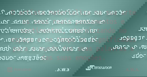 O artista materializa na sua arte os seus reais pensamentos e sentimentos, eternizzando no espaço e no tempo os significados para o mundo das suas palavras e da... Frase de A.W.A..