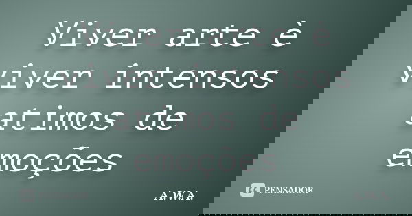 Viver arte è viver intensos atimos de emoções... Frase de A.W.A..
