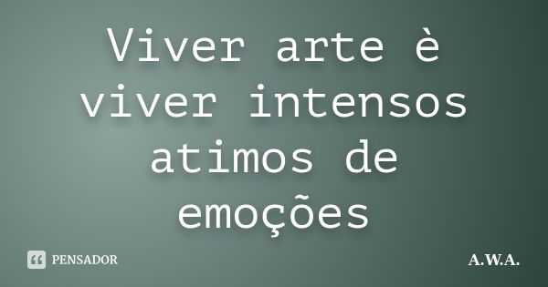 Viver arte è viver intensos atimos de emoções... Frase de A.W.A..