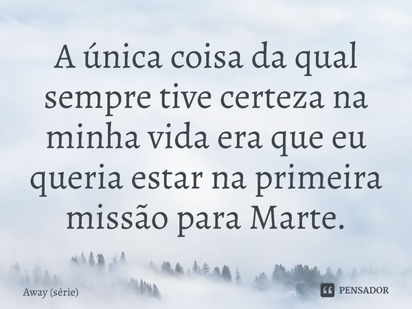 ⁠A única coisa da qual sempre tive certeza na minha vida era que eu queria estar na primeira missão para Marte.... Frase de Away (série).
