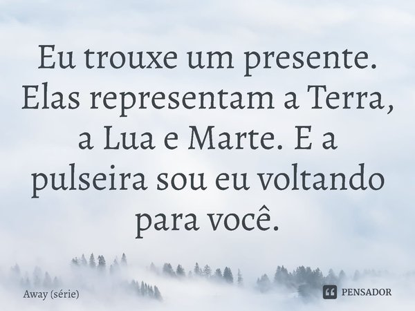 ⁠Eu trouxe um presente. Elas representam a Terra, a Lua e Marte. E a pulseira sou eu voltando para você.... Frase de Away (série).