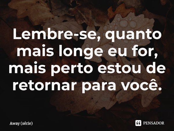 ⁠Lembre-se, quanto mais longe eu for, mais perto estou de retornar para você.... Frase de Away (série).