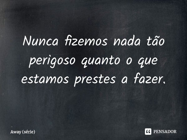 ⁠Nunca fizemos nada tão perigoso quanto o que estamos prestes a fazer.... Frase de Away (série).