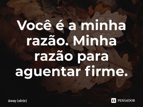 ⁠Você é a minha razão. Minha razão para aguentar firme.... Frase de Away (série).