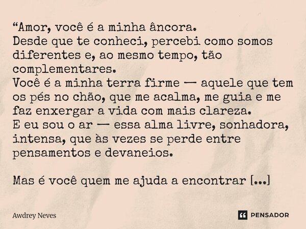 “Amor, você é a minha âncora. Desde que te conheci, percebi como somos diferentes e, ao mesmo tempo, tão complementares. Você é a minha terra firme — aquele que... Frase de Awdrey Neves.