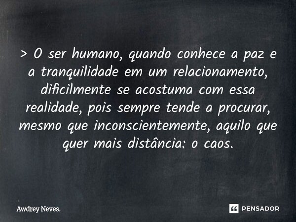 > O ser humano, quando conhece a paz e a tranquilidade em um relacionamento, dificilmente se acostuma com essa realidade, pois sempre tende a procurar, mesm... Frase de Awdrey Neves..