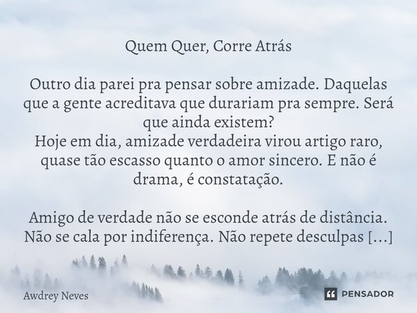 ⁠Quem Quer, Corre Atrás Outro dia parei pra pensar sobre amizade. Daquelas que a gente acreditava que durariam pra sempre. Será que ainda existem? Hoje em dia, ... Frase de Awdrey Neves.