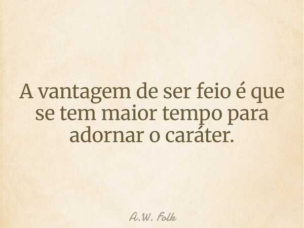 ⁠A vantagem de ser feio é que se tem maior tempo para adornar o caráter.... Frase de A.W. Folk.