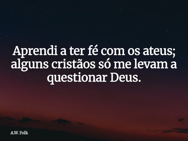 Aprendi a ter fé com os ateus; alguns cristãos só me levam a questionar Deus.... Frase de A.W. Folk.