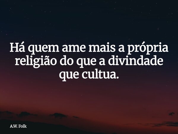 Há quem ame mais a própria religião do que a divindade que cultua.... Frase de A.W. Folk.