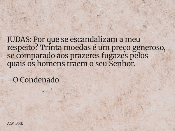 JUDAS: Por que se escandalizam a meu respeito? Trinta moedas é um preço generoso, se comparado aos prazeres fugazes pelos quais os homens traem o seu Senhor. - ... Frase de A.W. Folk.
