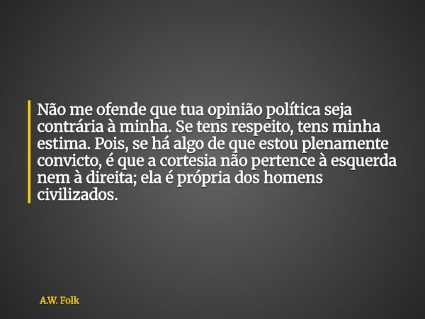 Não me ofende que tua opinião política seja contrária à minha. Se tens respeito, tens minha estima. Pois, se há algo de que estou plenamente convicto, é que a c... Frase de A.W. Folk.