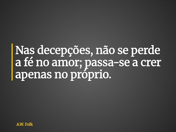 Nas decepções, não se perde a fé no amor; passa-se a crer apenas no próprio.... Frase de A.W. Folk.