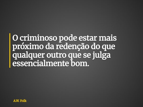 O criminoso pode estar mais próximo da redenção do que qualquer outro que se julga essencialmente bom.... Frase de A.W. Folk.