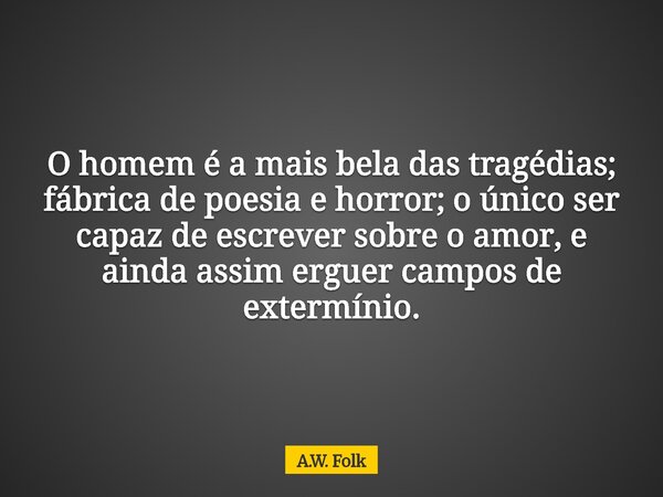 O homem é a mais bela das tragédias; fábrica de poesia e horror; o único ser capaz de escrever sobre o amor, e ainda assim erguer campos de extermínio.... Frase de A.W. Folk.
