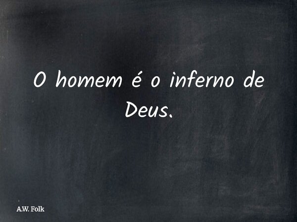 O homem é o inferno de Deus.... Frase de A.W. Folk.