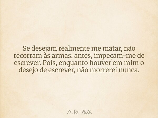 ⁠Se desejam realmente me matar, não recorram às armas; antes, impeçam-me de escrever. Pois, enquanto houver em mim o desejo de escrever, não morrerei nunca.... Frase de A.W. Folk.