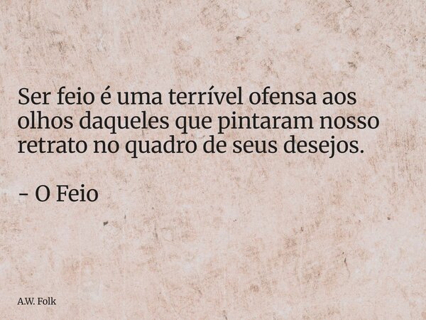 ⁠Ser feio é uma terrível ofensa aos olhos daqueles que pintaram nosso retrato no quadro de seus desejos. - O Feio... Frase de A.W. Folk.