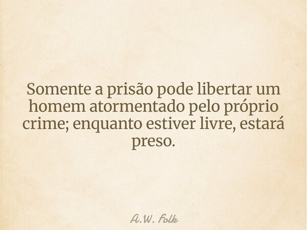 Somente a prisão pode libertar um homem atormentado pelo próprio crime; enquanto estiver livre, estará preso.... Frase de A.W. Folk.