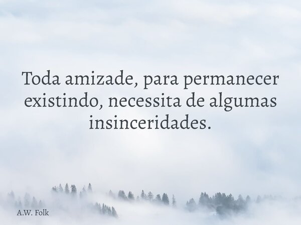 Toda amizade, para permanecer existindo, necessita de algumas insinceridades.... Frase de A.W. Folk.