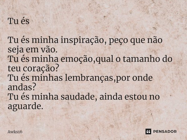 Tu és ⁠Tu és minha inspiração, peço que não seja em vão. Tu és minha emoção,qual o tamanho do teu coração? Tu és minhas lembranças,por onde andas? Tu és minha s... Frase de Awks16.