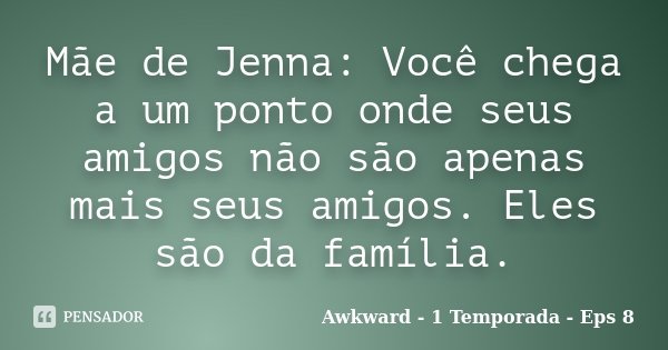 Mãe de Jenna: Você chega a um ponto onde seus amigos não são apenas mais seus amigos. Eles são da família.... Frase de Awkward - 1 Temporada - Eps 8.
