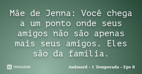 Mãe de Jenna: Você chega a um ponto onde seus amigos não são apenas mais seus amigos. Eles são da família.... Frase de Awkward - 1 Temporada - Eps 8.