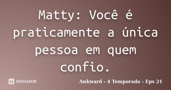 Matty: Você é praticamente a única pessoa em quem confio.... Frase de Awkward - 4 Temporada - Eps 21.