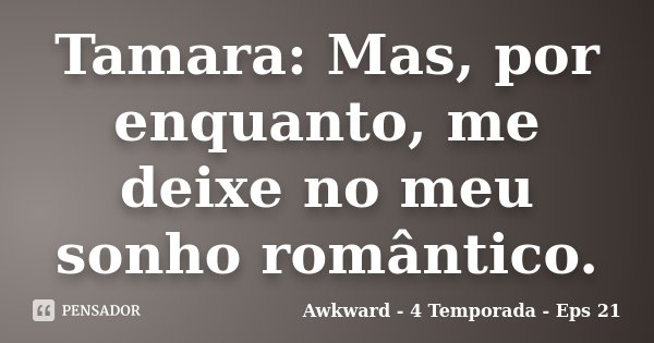 Tamara: Mas, por enquanto, me deixe no meu sonho romântico.... Frase de Awkward - 4 Temporada - Eps 21.