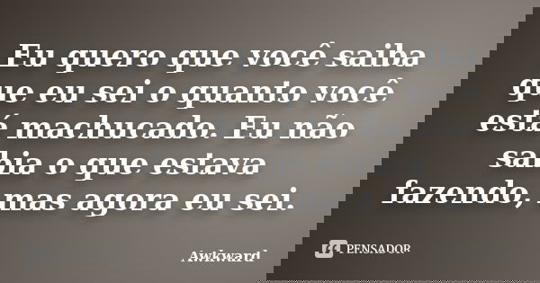 Eu quero que você saiba que eu sei o quanto você está machucado. Eu não sabia o que estava fazendo, mas agora eu sei.... Frase de Awkward.