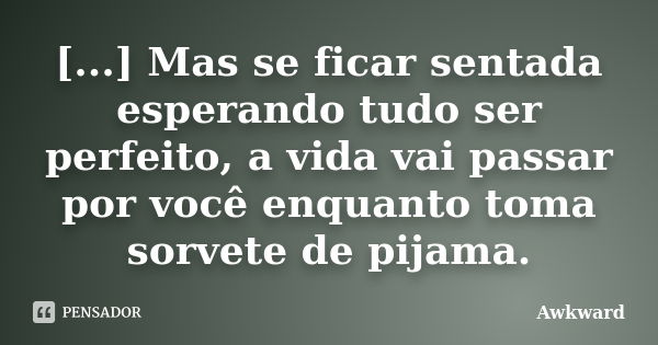 [...] Mas se ficar sentada esperando tudo ser perfeito, a vida vai passar por você enquanto toma sorvete de pijama.... Frase de Awkward.