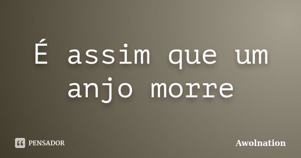 É assim que um anjo morre... Frase de Awolnation.