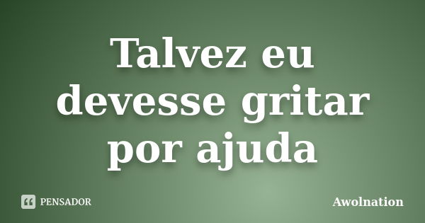 Talvez eu devesse gritar por ajuda... Frase de Awolnation.