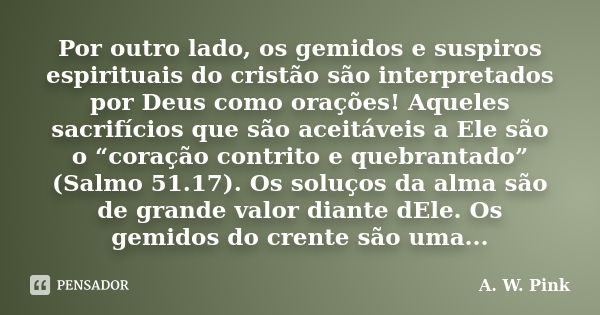 Por outro lado, os gemidos e suspiros espirituais do cristão são interpretados por Deus como orações! Aqueles sacrifícios que são aceitáveis a Ele são o “coraçã... Frase de A. W. Pink.